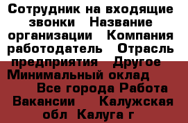 Сотрудник на входящие звонки › Название организации ­ Компания-работодатель › Отрасль предприятия ­ Другое › Минимальный оклад ­ 12 000 - Все города Работа » Вакансии   . Калужская обл.,Калуга г.